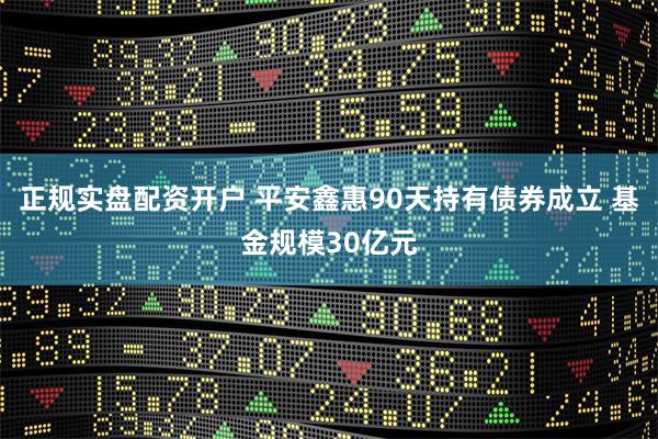 正规实盘配资开户 平安鑫惠90天持有债券成立 基金规模30亿元