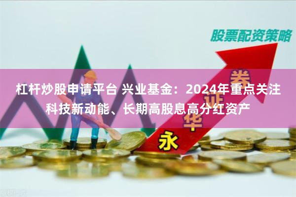 杠杆炒股申请平台 兴业基金：2024年重点关注科技新动能、长期高股息高分红资产