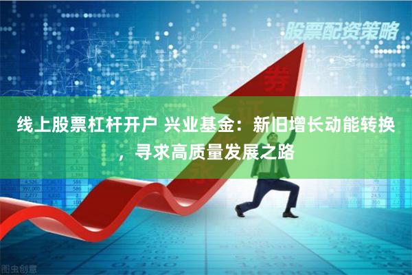 线上股票杠杆开户 兴业基金：新旧增长动能转换，寻求高质量发展之路