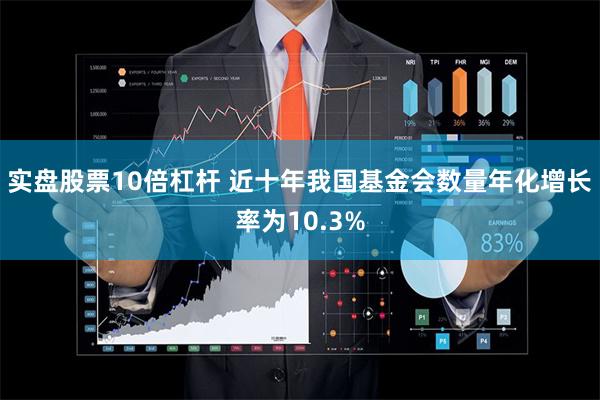 实盘股票10倍杠杆 近十年我国基金会数量年化增长率为10