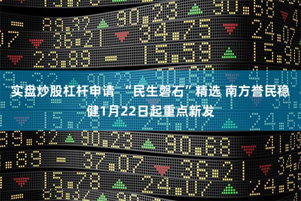 实盘炒股杠杆申请  “民生磐石”精选 南方誉民稳健1月22日起重点新发