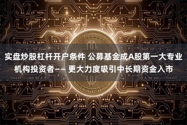 实盘炒股杠杆开户条件 公募基金成A股第一大专业机构投资者—— 更大力度吸引中长期资金入市