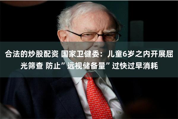 合法的炒股配资 国家卫健委：儿童6岁之内开展屈光筛查 防止”远视储备量”过快过早消耗