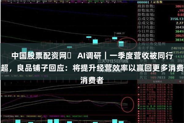 中国股票配资网	 AI调研｜一季度营收被同行赶超，良品铺子回应：将提升经营效率以赢回更多消费者