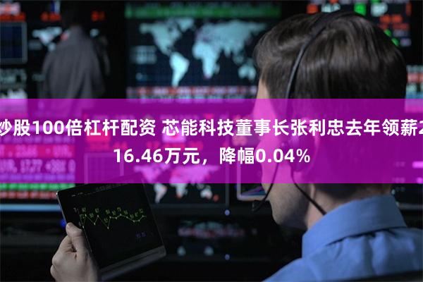 炒股100倍杠杆配资 芯能科技董事长张利忠去年领薪216.46万元，降幅0.04%