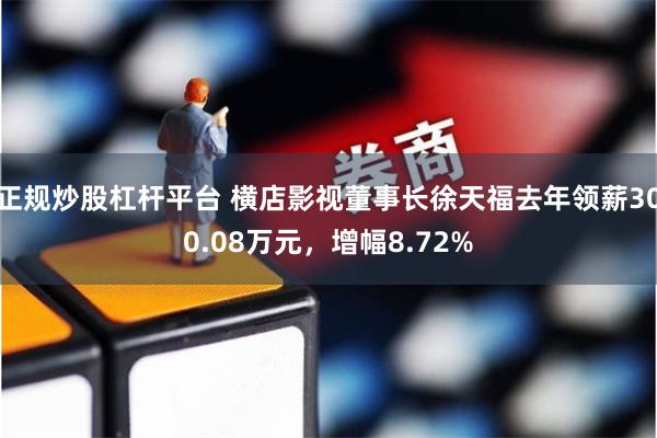 正规炒股杠杆平台 横店影视董事长徐天福去年领薪300.08万元，增幅8.72%