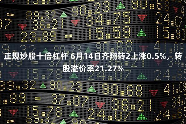 正规炒股十倍杠杆 6月14日齐翔转2上涨0.5%，转股溢价率21.27%