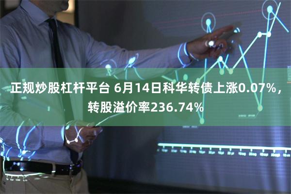 正规炒股杠杆平台 6月14日科华转债上涨0.07%，转股溢价率236.74%