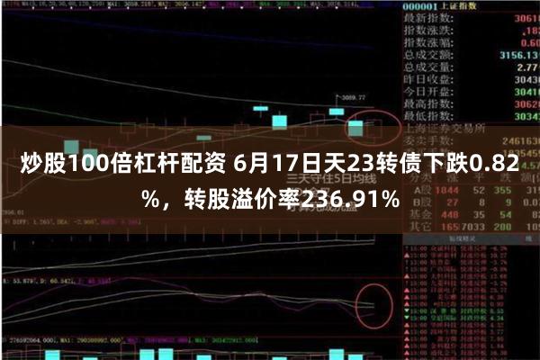 炒股100倍杠杆配资 6月17日天23转债下跌0.82%，转股溢价率236.91%