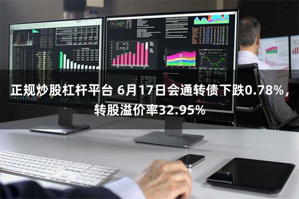 正规炒股杠杆平台 6月17日会通转债下跌0.78%，转股溢价率32.95%