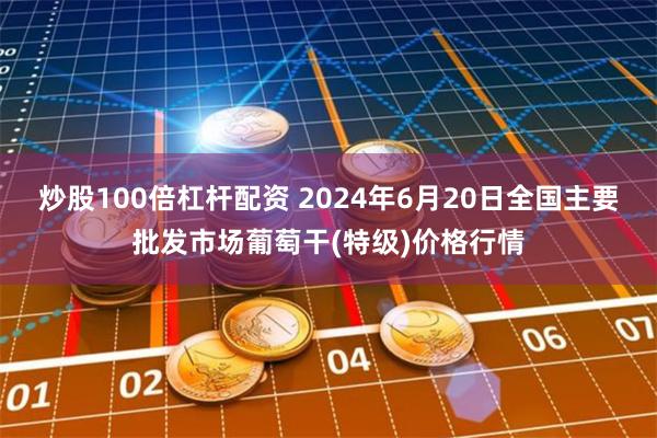 炒股100倍杠杆配资 2024年6月20日全国主要批发市场葡萄干(特级)价格行情