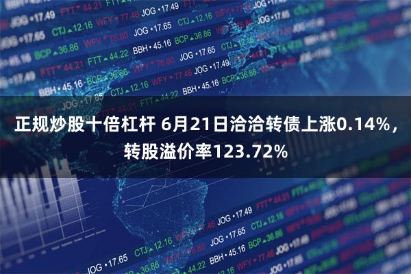 正规炒股十倍杠杆 6月21日洽洽转债上涨0.14%，转股溢价率123.72%