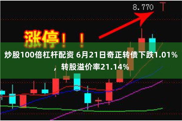 炒股100倍杠杆配资 6月21日奇正转债下跌1.01%，转股溢价率21.14%