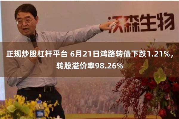 正规炒股杠杆平台 6月21日鸿路转债下跌1.21%，转股溢价率98.26%