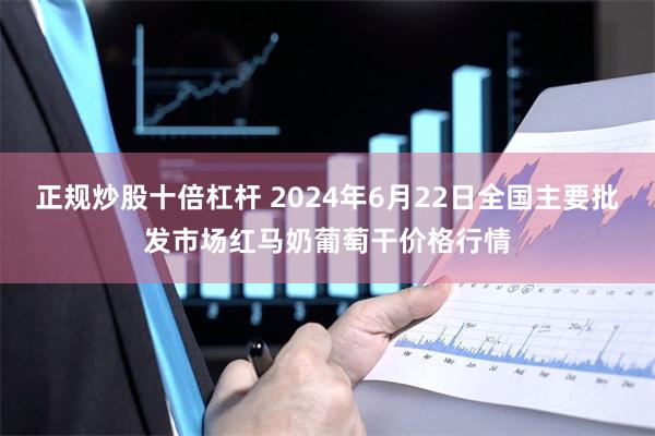 正规炒股十倍杠杆 2024年6月22日全国主要批发市场红马奶葡萄干价格行情