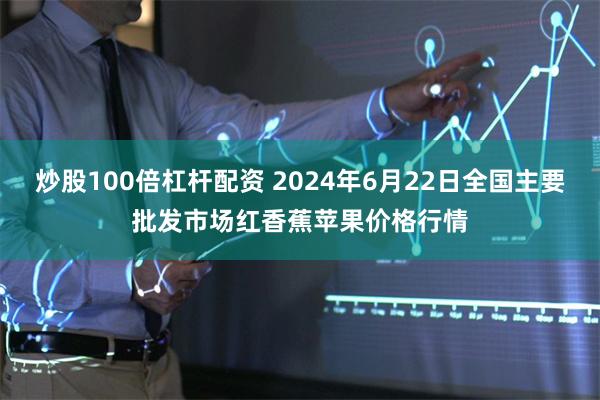 炒股100倍杠杆配资 2024年6月22日全国主要批发市场红香蕉苹果价格行情