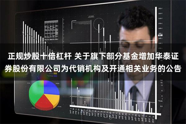 正规炒股十倍杠杆 关于旗下部分基金增加华泰证券股份有限公司为代销机构及开通相关业务的公告