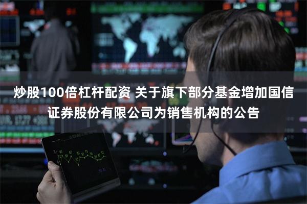 炒股100倍杠杆配资 关于旗下部分基金增加国信证券股份有限公司为销售机构的公告