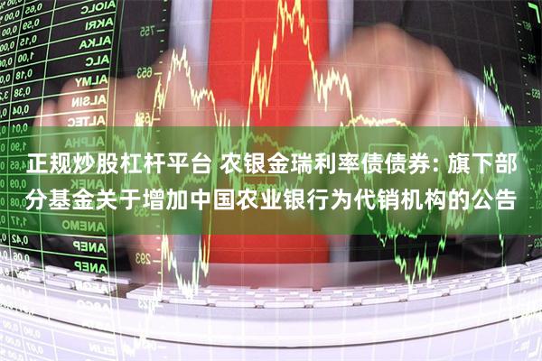 正规炒股杠杆平台 农银金瑞利率债债券: 旗下部分基金关于