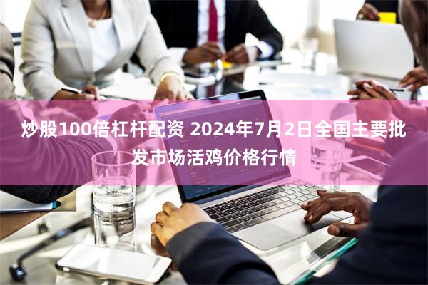 炒股100倍杠杆配资 2024年7月2日全国主要批发市场活鸡价格行情