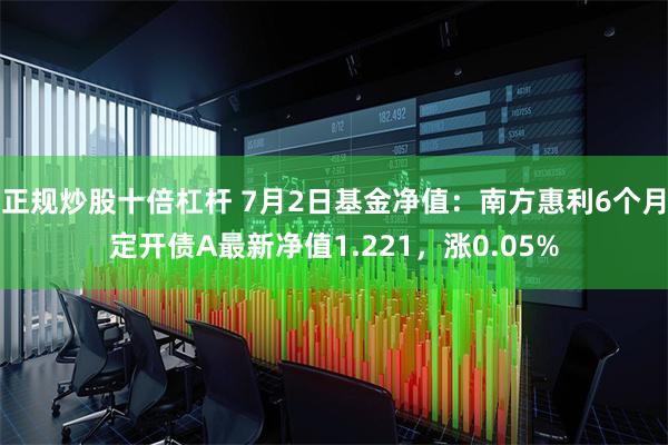 正规炒股十倍杠杆 7月2日基金净值：南方惠利6个月定开债A最新净值1.221，涨0.05%