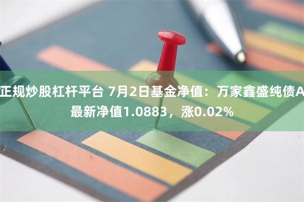 正规炒股杠杆平台 7月2日基金净值：万家鑫盛纯债A最新净值1.0883，涨0.02%