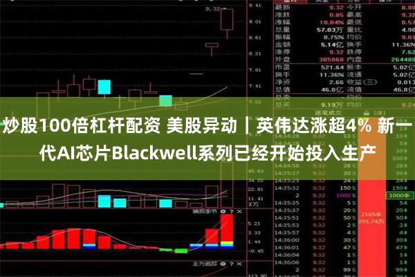 炒股100倍杠杆配资 美股异动｜英伟达涨超4% 新一代A