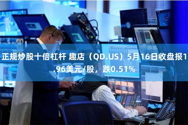 正规炒股十倍杠杆 趣店（QD.US）5月16日收盘报1.96美元/股，跌0.51%