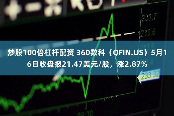 炒股100倍杠杆配资 360数科（QFIN.US）5月16日收盘报21.47美元/股，涨2.87%