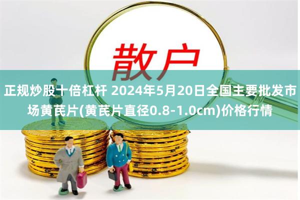 正规炒股十倍杠杆 2024年5月20日全国主要批发市场黄芪片(黄芪片直径0.8-1.0cm)价格行情