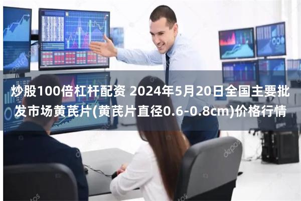 炒股100倍杠杆配资 2024年5月20日全国主要批发市场黄芪片(黄芪片直径0.6-0.8cm)价格行情