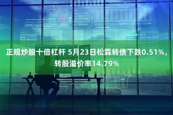 正规炒股十倍杠杆 5月23日松霖转债下跌0.51%，转股溢价率14.79%