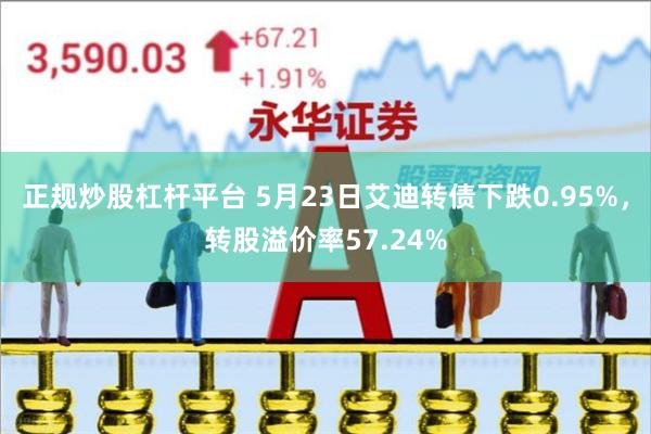 正规炒股杠杆平台 5月23日艾迪转债下跌0.95%，转股溢价率57.24%