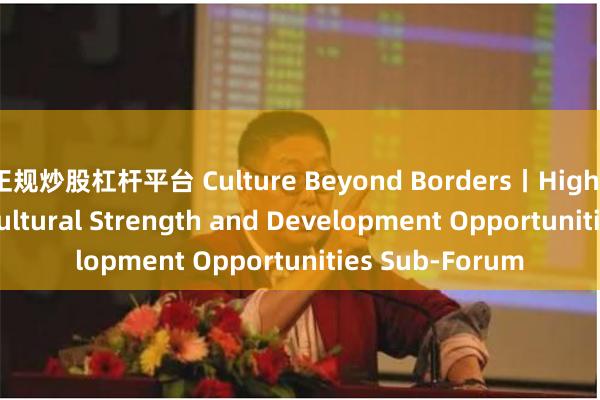 正规炒股杠杆平台 Culture Beyond Borders丨Highlights of GBA Cultural Strength and Development Opportunities Sub-Forum