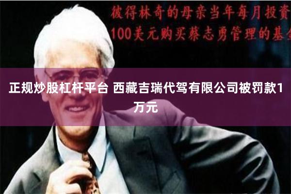 正规炒股杠杆平台 西藏吉瑞代驾有限公司被罚款1万元