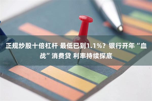 正规炒股十倍杠杆 最低已到1.1%？银行开年“血战”消费贷 利率持续探底