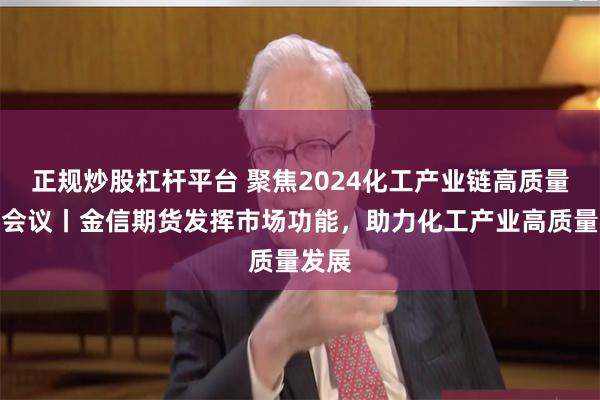 正规炒股杠杆平台 聚焦2024化工产业链高质量发展会议丨金信期货发挥市场功能，助力化工产业高质量发展