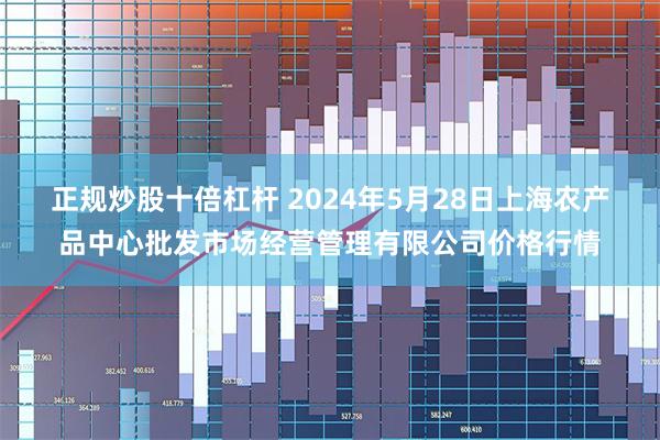 正规炒股十倍杠杆 2024年5月28日上海农产品中心批发市场经营管理有限公司价格行情