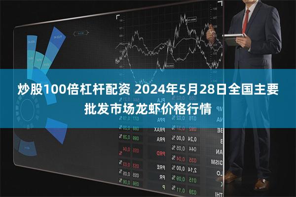 炒股100倍杠杆配资 2024年5月28日全国主要批发市场龙虾价格行情