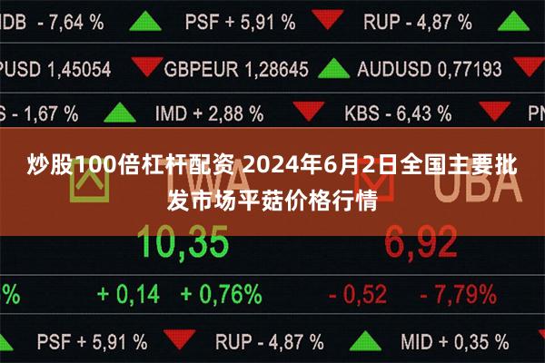 炒股100倍杠杆配资 2024年6月2日全国主要批发市场平菇价格行情