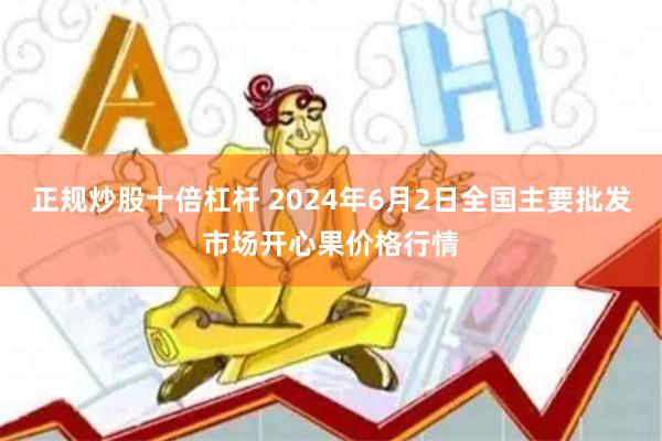 正规炒股十倍杠杆 2024年6月2日全国主要批发市场开心果价格行情