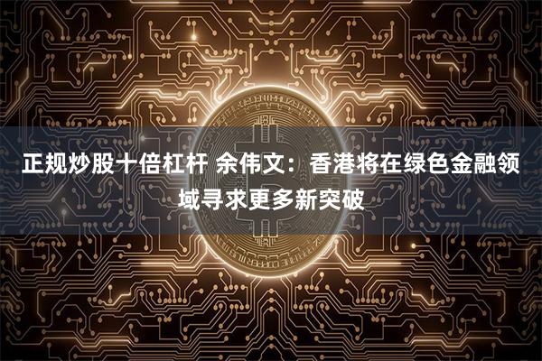 正规炒股十倍杠杆 余伟文：香港将在绿色金融领域寻求更多新突破