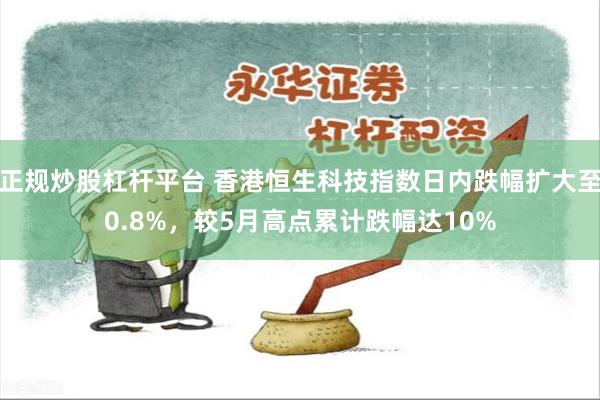 正规炒股杠杆平台 香港恒生科技指数日内跌幅扩大至0.8%，较