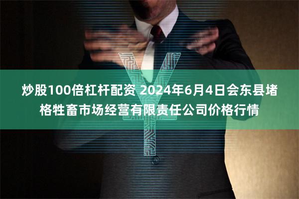 炒股100倍杠杆配资 2024年6月4日会东县堵格牲畜市场经营有限责任公司价格行情