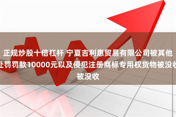 正规炒股十倍杠杆 宁夏吉利惠贸易有限公司被其他处罚罚款10000元以及侵犯注册商标专用权货物被没收