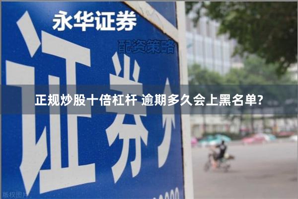 正规炒股十倍杠杆 逾期多久会上黑名单?