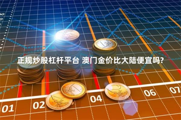 正规炒股杠杆平台 澳门金价比大陆便宜吗?