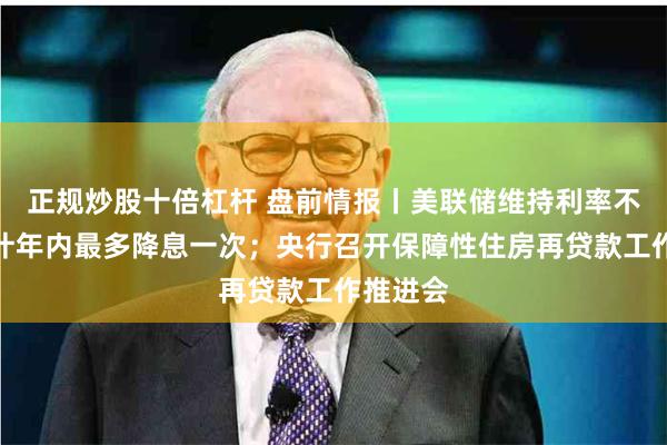 正规炒股十倍杠杆 盘前情报丨美联储维持利率不变，预计年内最多降息一次；央行召开保障性住房再贷款工作推进会