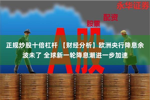 正规炒股十倍杠杆 【财经分析】欧洲央行降息余波未了 全球新一轮降息潮进一步加速