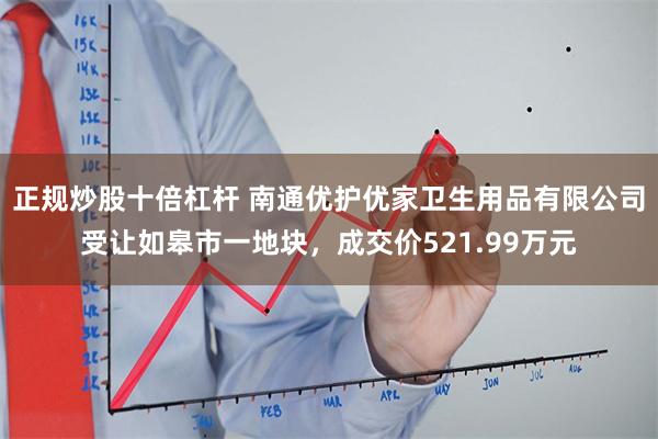 正规炒股十倍杠杆 南通优护优家卫生用品有限公司受让如皋市一地块，成交价521.99万元